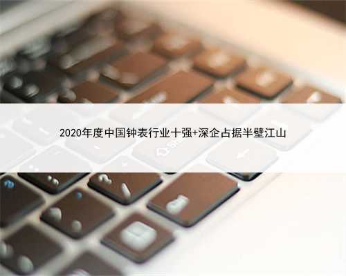 2020年度中国钟表行业十强 深企占据半壁江山